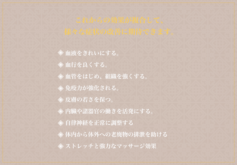 これからの効果が複合して、 様々な症状の改善に期待できます。