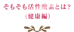 そもそも活性酸素とは？（健康編）