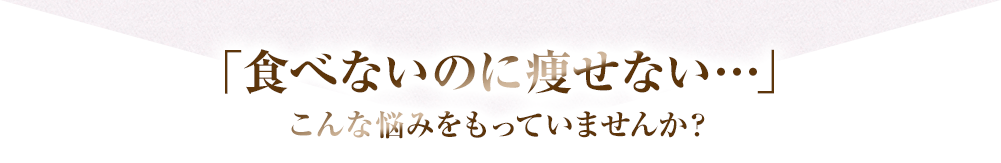 「食べないのに痩せてない・・・」こんな悩みをもっていませんか？