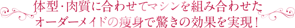 体型・肉質に合わせてマシンを組み合わせたオーダーメイドの痩身で驚きの効果を実現！