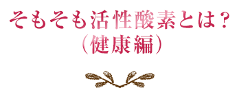 そもそも活性酸素とは？（健康編）