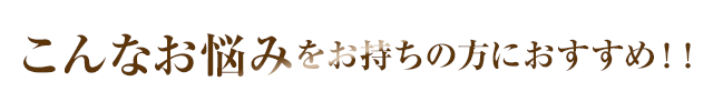 こんなお悩みをお持ちの方におすすめ！