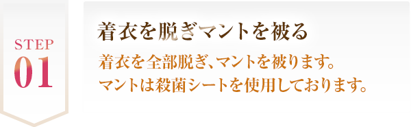 STEP 01 着衣を脱ぎマントを被る