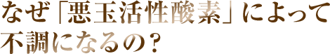 なぜ「悪性活性酸素」によって不調になるの？