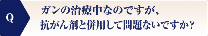 ガンの治療中なのですが、抗がん剤と併用して問題ないですか？