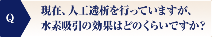 現在、人工透析を行っていますが、水素吸引の効果はどのくらいですか？