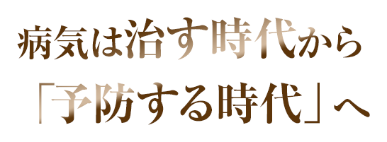 病気は治す時代から「予防する時代」へ