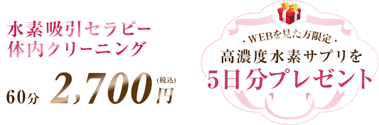 水素吸引セラピー 体内クリーニング 60分 2,700円（税別） WEBを見た方限定 高濃度水素サプリを5日分プレゼント