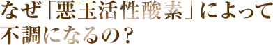 なぜ「悪性活性酸素」によって不調になるの？