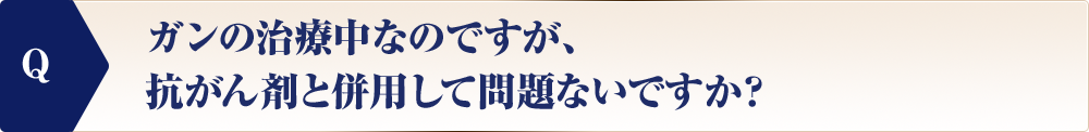 ガンの治療中なのですが、抗がん剤と併用して問題ないですか？