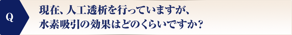 現在、人工透析を行っていますが、水素吸引の効果はどのくらいですか？