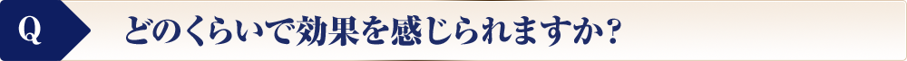 どのくらいで効果を感じられますか？