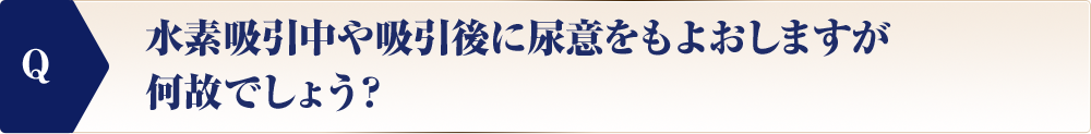 水素吸引中や吸引後に尿意をもよおしますが何故でしょう？