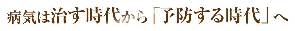 病気は治す時代から「予防する時代」へ